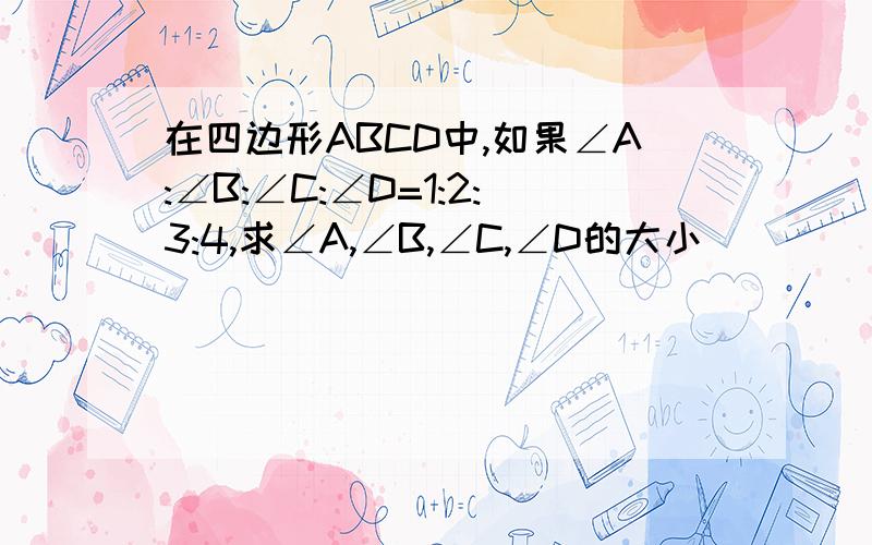 在四边形ABCD中,如果∠A:∠B:∠C:∠D=1:2:3:4,求∠A,∠B,∠C,∠D的大小