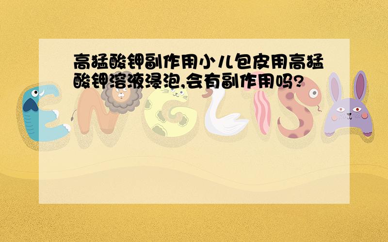 高猛酸钾副作用小儿包皮用高猛酸钾溶液浸泡,会有副作用吗?