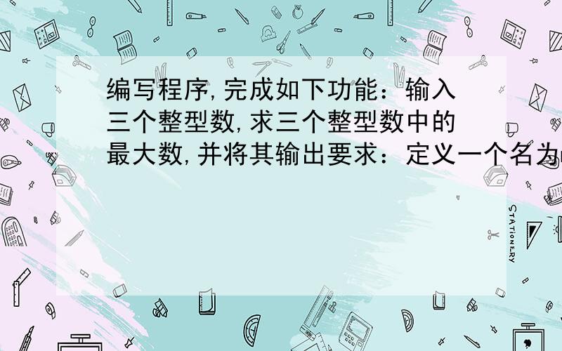 编写程序,完成如下功能：输入三个整型数,求三个整型数中的最大数,并将其输出要求：定义一个名为maxi的函数,该函数声明如下：int maxi(int a, int b);maxi函数的功能是返回 a和b之间的最大值你