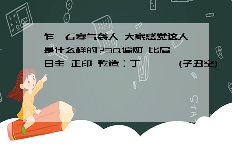 乍一看寒气袭人 大家感觉这人是什么样的?3Q偏财 比肩 日主 正印 乾造：丁癸癸庚 (子丑空) 卯丑亥申 乙食神 癸比肩 壬劫财 庚正印 辛枭神 甲伤官 壬劫财 己七杀 戊正官 旺衰：长生 冠带 帝