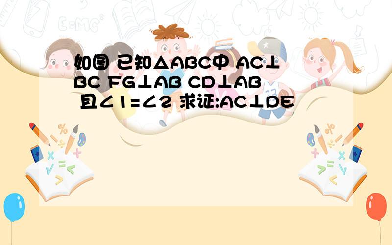 如图 已知△ABC中 AC⊥BC FG⊥AB CD⊥AB 且∠1=∠2 求证:AC⊥DE