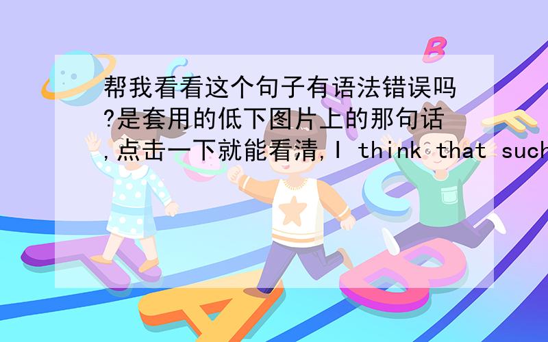 帮我看看这个句子有语法错误吗?是套用的低下图片上的那句话,点击一下就能看清,I think that such kind of your action is of great assistance in promoting social harmony.