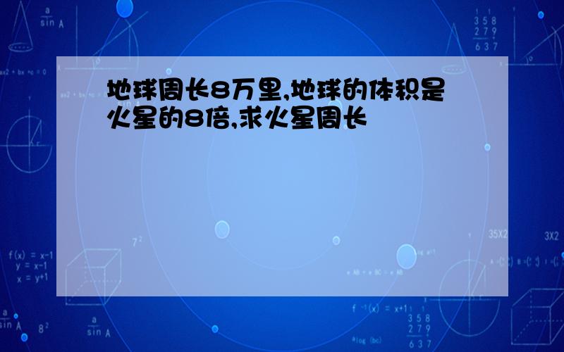 地球周长8万里,地球的体积是火星的8倍,求火星周长