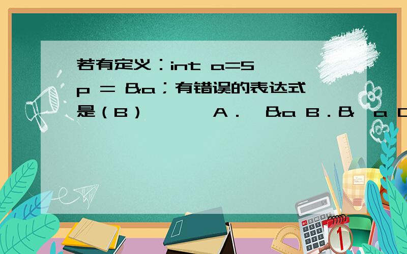 若有定义：int a=5,*p = &a；有错误的表达式是（B） 　　　A．*&a B．&*a C．&*p D．*&p 为什么选b