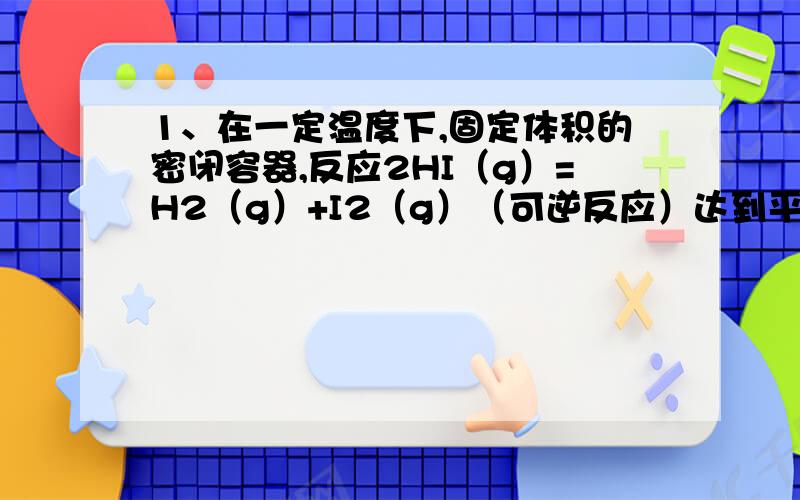 1、在一定温度下,固定体积的密闭容器,反应2HI（g）=H2（g）+I2（g）（可逆反应）达到平衡状态的标志是：1、容器内压强不再变化 2、气体密度不再变化 3、混合气体的平均式量不再变化2、在