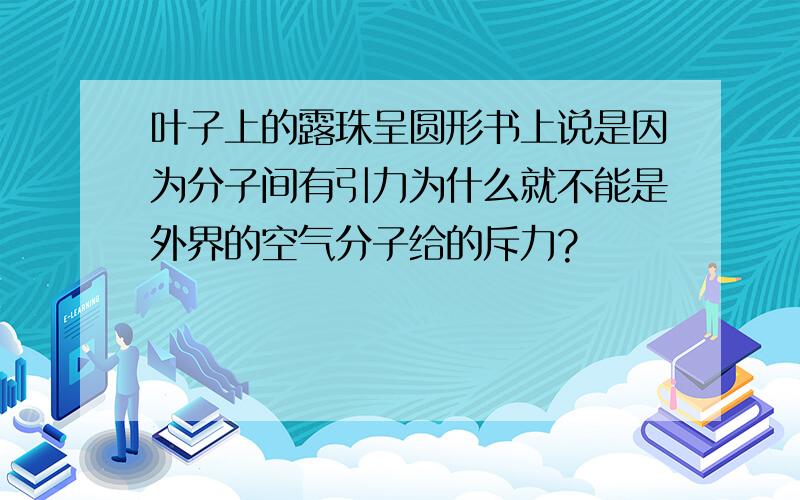 叶子上的露珠呈圆形书上说是因为分子间有引力为什么就不能是外界的空气分子给的斥力?