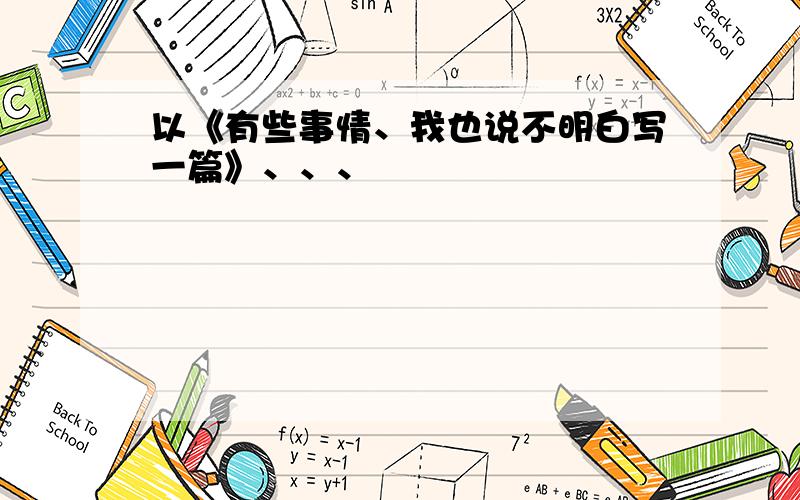 以《有些事情、我也说不明白写一篇》、、、