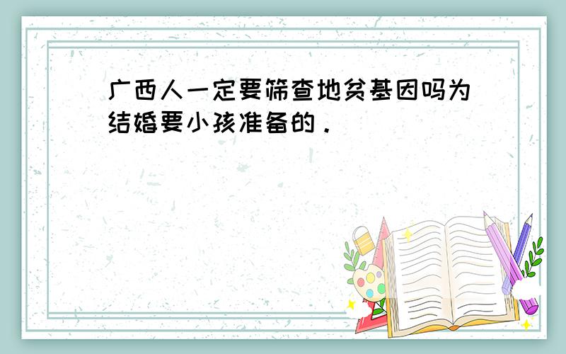 广西人一定要筛查地贫基因吗为结婚要小孩准备的。