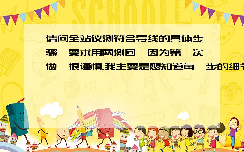 请问全站仪测符合导线的具体步骤,要求用两测回,因为第一次做,很谨慎.我主要是想知道每一步的细节和请问全站仪测符合导线的具体步骤,要求用两测回,因为第一次做,很谨慎.我主要是想知