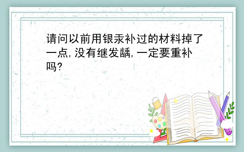 请问以前用银汞补过的材料掉了一点,没有继发龋,一定要重补吗?