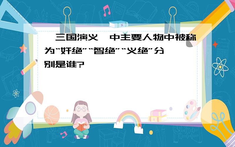 《三国演义》中主要人物中被称为“奸绝”“智绝”“义绝”分别是谁?