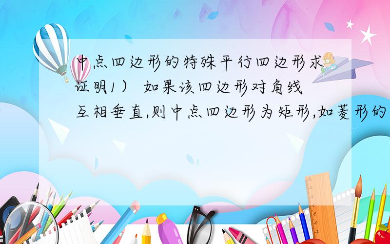 中点四边形的特殊平行四边形求证明1） 如果该四边形对角线互相垂直,则中点四边形为矩形,如菱形的中点四边形是矩形.（2） 如果该四边形对角线相等,则中点四边形为菱形,如矩形的中点四