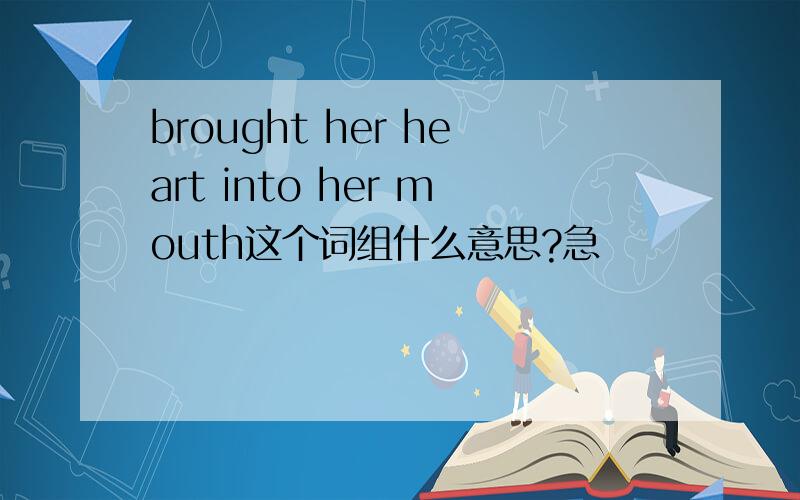 brought her heart into her mouth这个词组什么意思?急