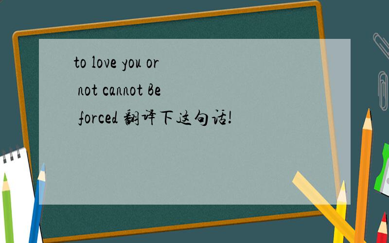 to love you or not cannot Be forced 翻译下这句话!