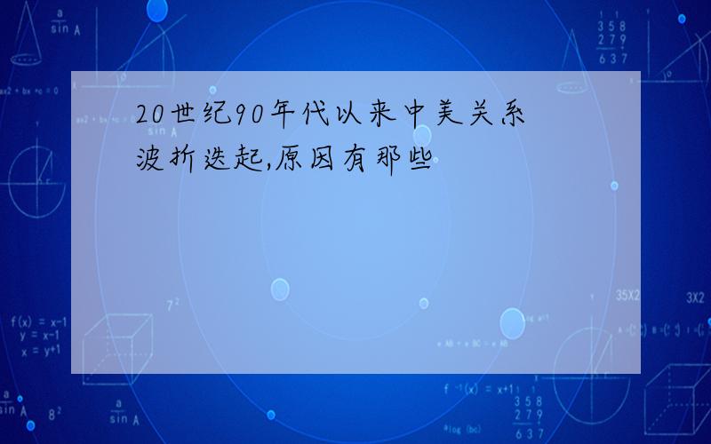 20世纪90年代以来中美关系波折迭起,原因有那些