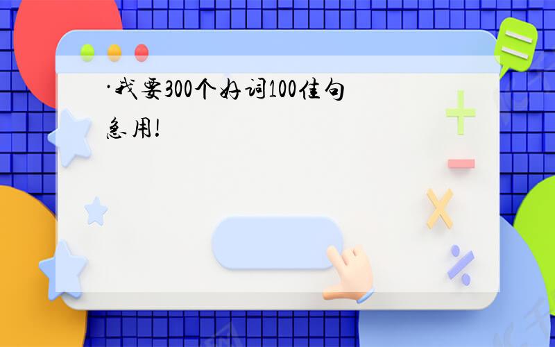 ·我要300个好词100佳句急用!