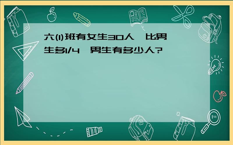 六(1)班有女生30人,比男生多1/4,男生有多少人?