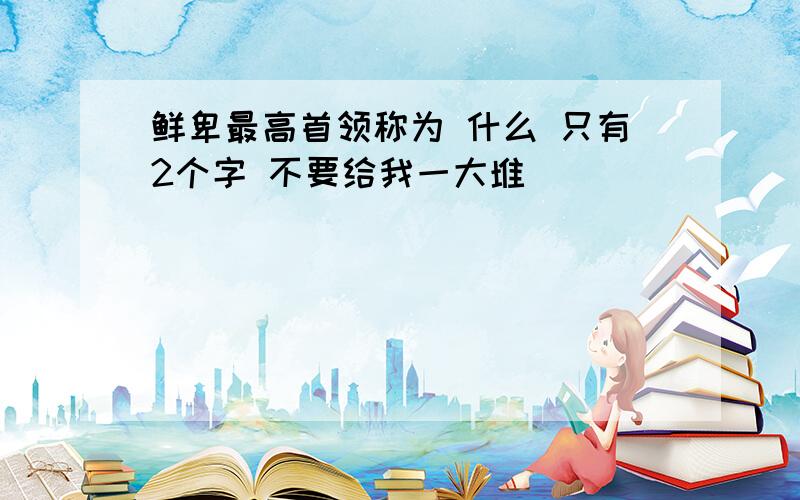 鲜卑最高首领称为 什么 只有2个字 不要给我一大堆