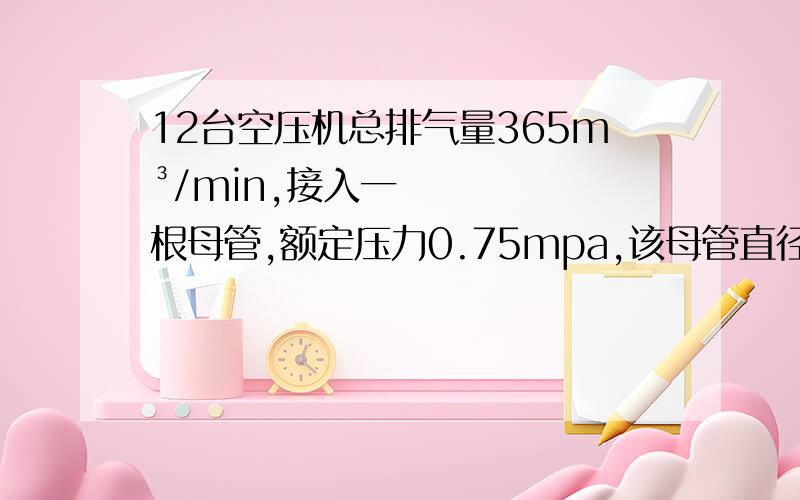 12台空压机总排气量365m³/min,接入一根母管,额定压力0.75mpa,该母管直径大小为多少合适呢?建议将母管分为两路来缩小母管直径吗?直径计算公式是怎么样的?