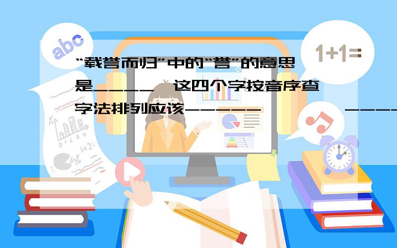 “载誉而归”中的“誉”的意思是____,这四个字按音序查字法排列应该-----,—— ,------,-----“廉政”的“廉”是什么意思 急 现在就要