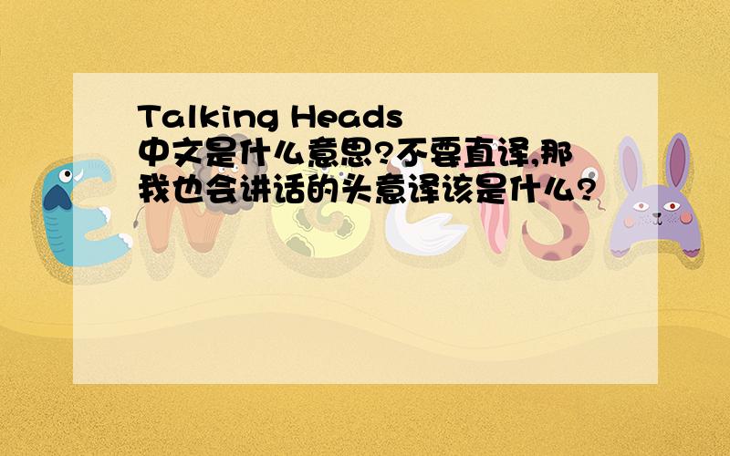Talking Heads 中文是什么意思?不要直译,那我也会讲话的头意译该是什么?