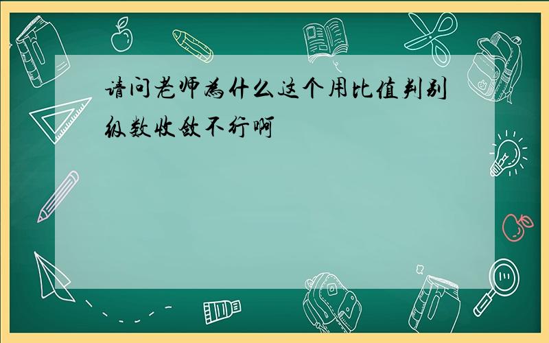 请问老师为什么这个用比值判别级数收敛不行啊