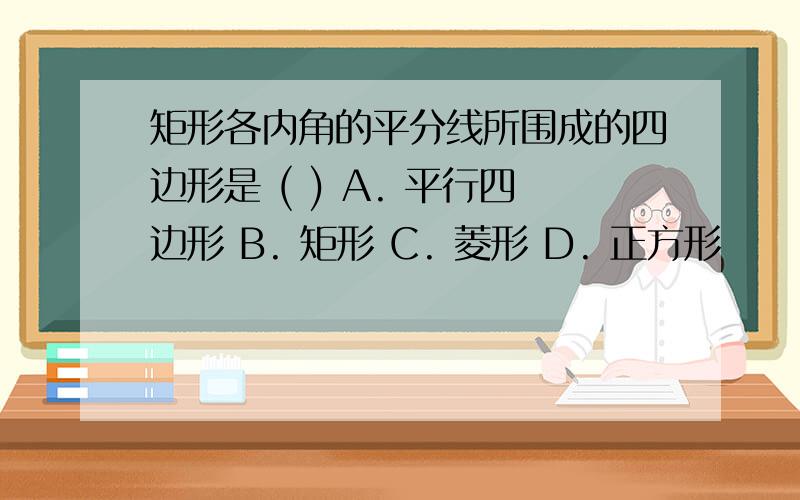 矩形各内角的平分线所围成的四边形是 ( ) A. 平行四边形 B. 矩形 C. 菱形 D. 正方形