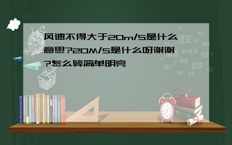 风速不得大于20m/S是什么意思?20M/S是什么呀谢谢?怎么算简单明亮