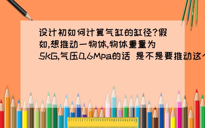 设计初如何计算气缸的缸径?假如,想推动一物体,物体重量为5KG,气压0.6Mpa的话 是不是要推动这个物体要大于49N?1KG=9.8N?5*9.8=49N?基础理论不好,不知算错没,