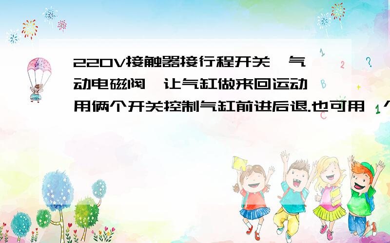 220V接触器接行程开关,气动电磁阀,让气缸做来回运动,用俩个开关控制气缸前进后退.也可用一个开关控制,但气缸进退退回来之后需停止.