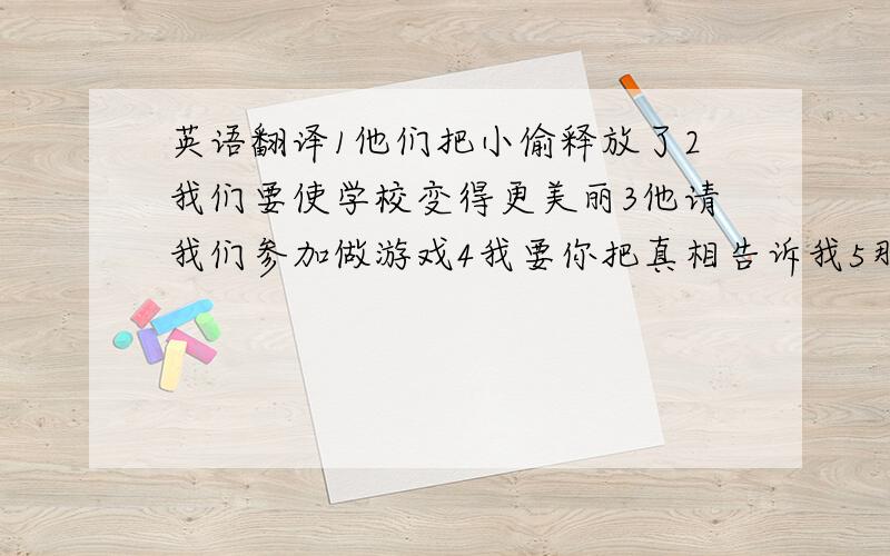 英语翻译1他们把小偷释放了2我们要使学校变得更美丽3他请我们参加做游戏4我要你把真相告诉我5那可怕的声音把孩子们吓坏了6男孩们都在看士兵们操练7这个村子过去只有一口井8恰好那时