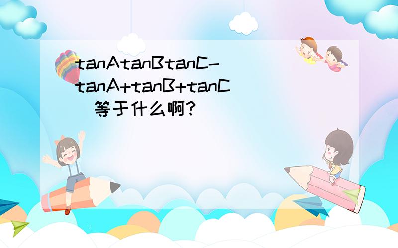 tanAtanBtanC-(tanA+tanB+tanC)等于什么啊?