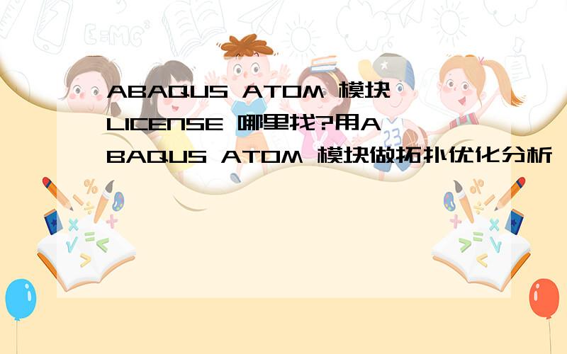 ABAQUS ATOM 模块LICENSE 哪里找?用ABAQUS ATOM 模块做拓扑优化分析,提示说没有LICENSE 文件,了解到ATOM 模块的LICENSE 和其他模块不共用,怎么样才能使用ATOM 模块呢?