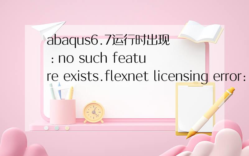 abaqus6.7运行时出现：no such feature exists.flexnet licensing error:-5,0.费了好大的劲刚装好abaqus6.7,采用了几天就出现了问题了提示如下：