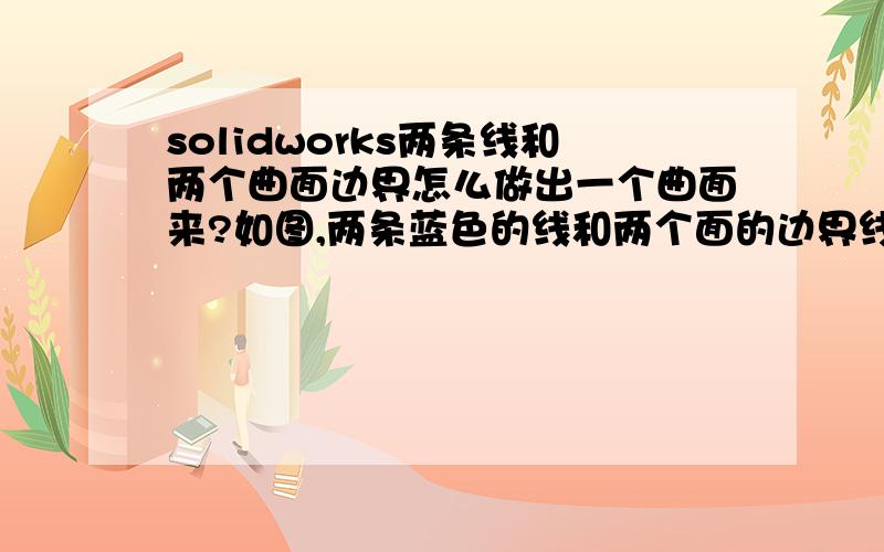 solidworks两条线和两个曲面边界怎么做出一个曲面来?如图,两条蓝色的线和两个面的边界线可以做出一个平滑的曲面嘛?如果不行怎么可以提取曲面的边界线呢?求解,谢谢!做出来了,谢谢大家