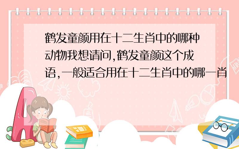 鹤发童颜用在十二生肖中的哪种动物我想请问,鹤发童颜这个成语,一般适合用在十二生肖中的哪一肖