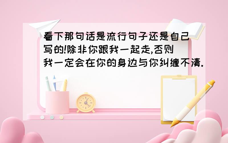 看下那句话是流行句子还是自己写的!除非你跟我一起走,否则我一定会在你的身边与你纠缠不清.