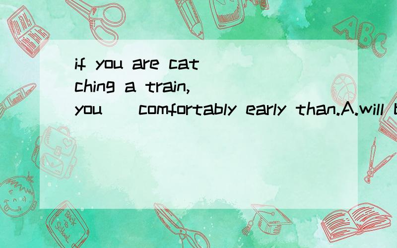 if you are catching a train,you__comfortably early than.A.will be better to beB.had better be 这句话中为什么选b,不选A