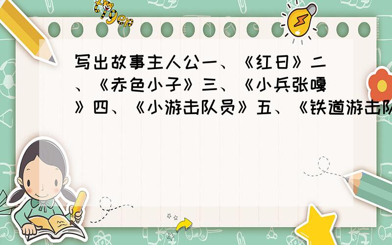 写出故事主人公一、《红日》二、《赤色小子》三、《小兵张嘎》四、《小游击队员》五、《铁道游击队》六、《红岩》七、《青春之歌》八、《红旗谱》九、《林海雪原》十、《钢铁是怎