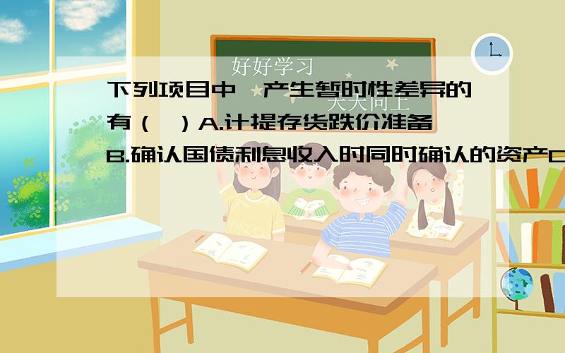 下列项目中,产生暂时性差异的有（ ）A.计提存货跌价准备B.确认国债利息收入时同时确认的资产C.可计入应纳税所得额的坏账准备D.会计上固定资产的账面价值与其计税基础不一致