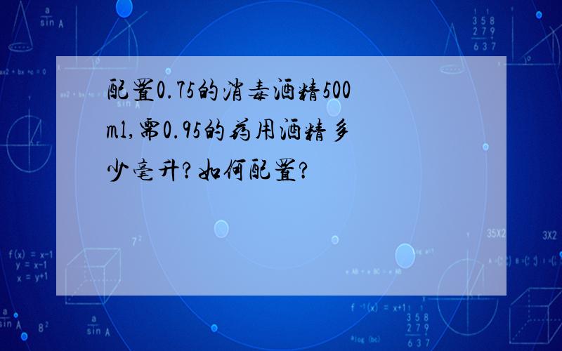 配置0.75的消毒酒精500ml,需0.95的药用酒精多少毫升?如何配置?