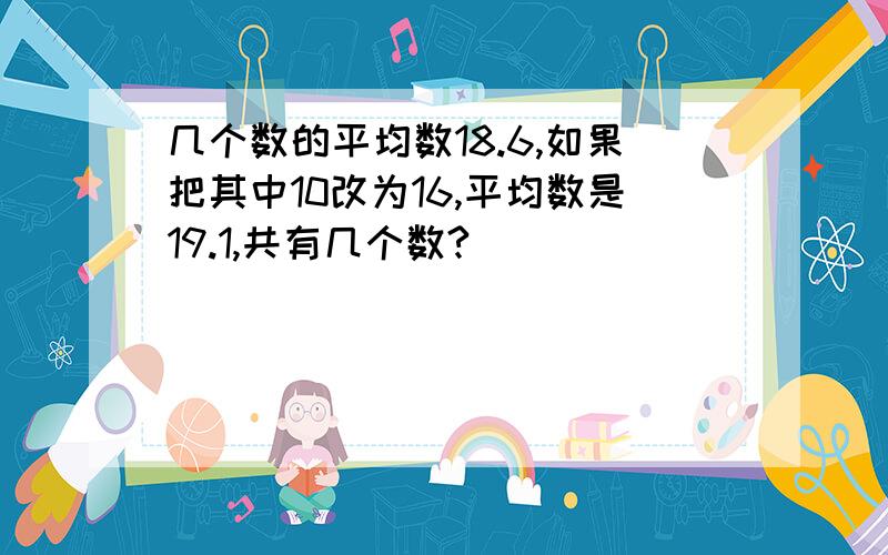 几个数的平均数18.6,如果把其中10改为16,平均数是19.1,共有几个数?