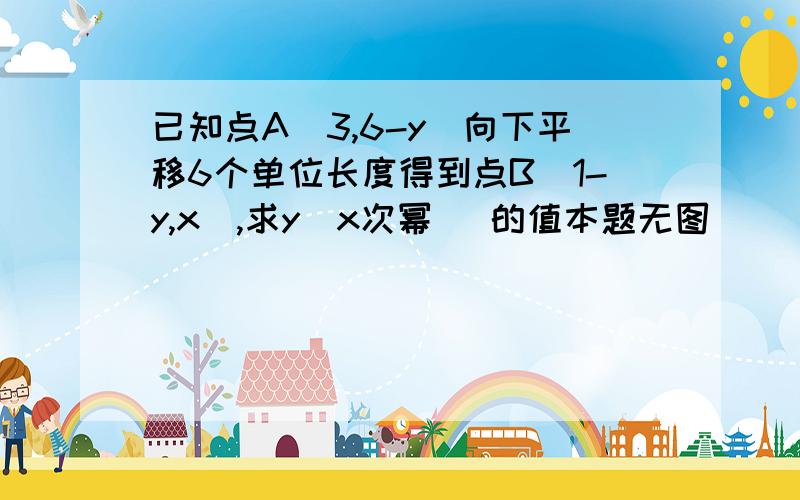 已知点A（3,6-y）向下平移6个单位长度得到点B（1-y,x）,求y（x次幂） 的值本题无图