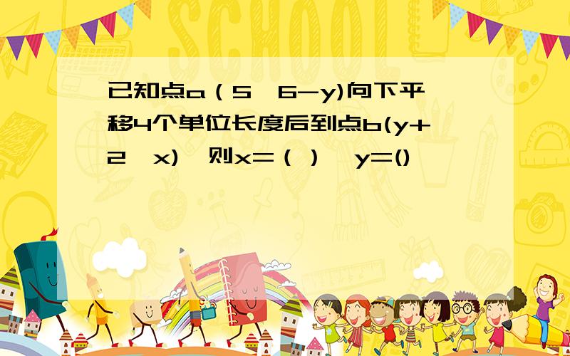 已知点a（5,6-y)向下平移4个单位长度后到点b(y+2,x),则x=（）,y=()