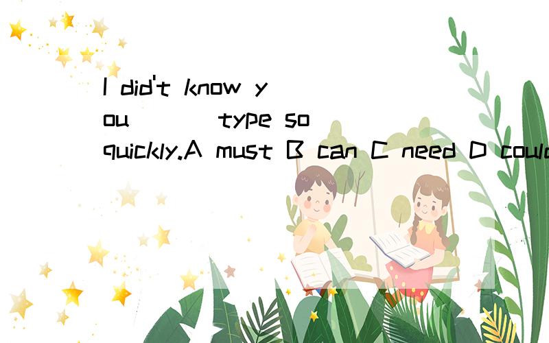 I did't know you ___type so quickly.A must B can C need D could为什么选D