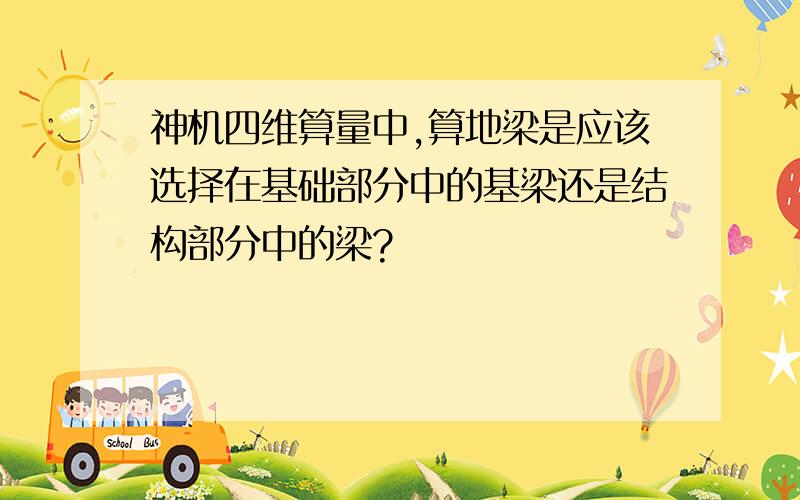 神机四维算量中,算地梁是应该选择在基础部分中的基梁还是结构部分中的梁?