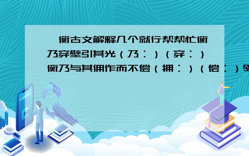 匡衡古文解释几个就行帮帮忙衡乃穿壁引其光（乃：）（穿：）衡乃与其佣作而不偿（拥：）（偿：）邻舍有烛而不逮（逮：）资给以书（资：）