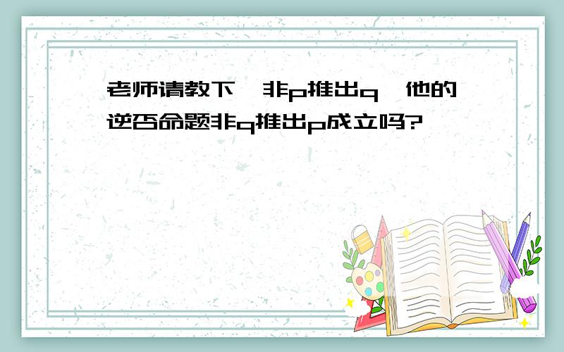 老师请教下,非p推出q,他的逆否命题非q推出p成立吗?