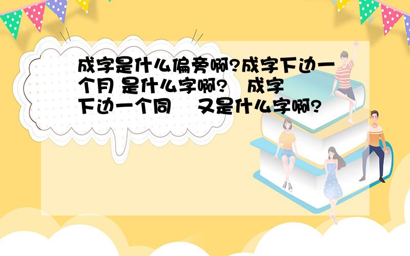 成字是什么偏旁啊?成字下边一个月 是什么字啊?   成字下边一个同    又是什么字啊?