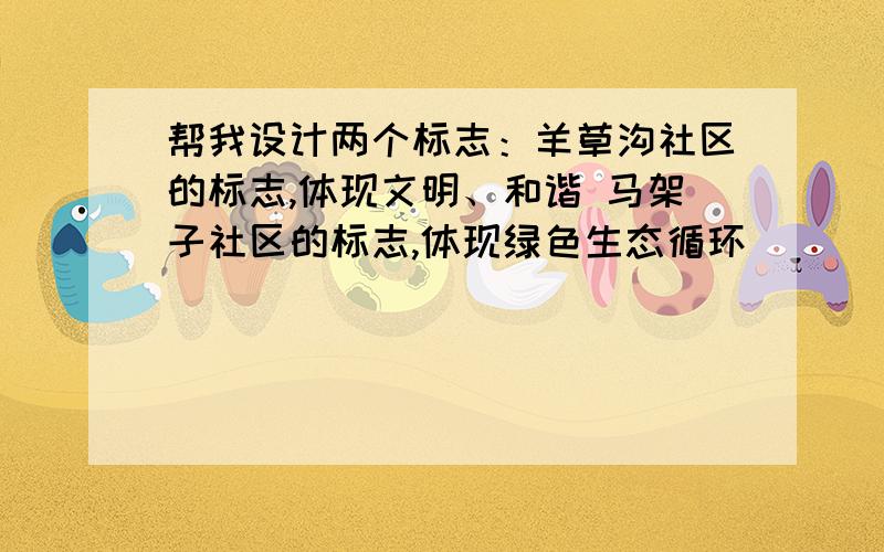 帮我设计两个标志：羊草沟社区的标志,体现文明、和谐 马架子社区的标志,体现绿色生态循环